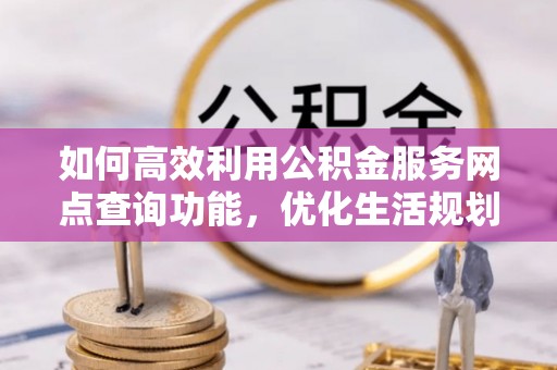 宁都如何高效利用公积金服务网点查询功能，优化生活规划