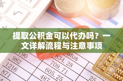 宁都提取公积金可以代办吗？一文详解流程与注意事项