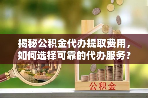 宁都揭秘公积金代办提取费用，如何选择可靠的代办服务？