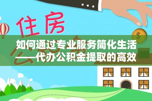 宁都如何通过专业服务简化生活——代办公积金提取的高效选择