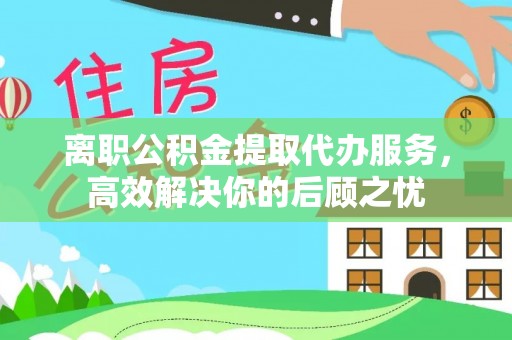 宁都离职公积金提取代办服务，高效解决你的后顾之忧