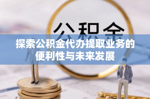 宁都探索公积金代办提取业务的便利性与未来发展