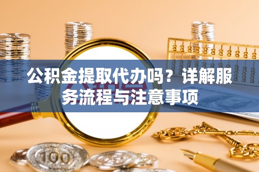 宁都公积金提取代办吗？详解服务流程与注意事项
