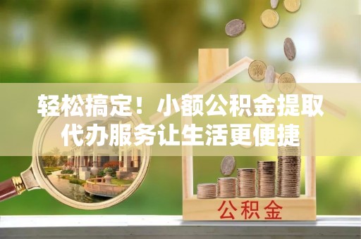 宁都轻松搞定！小额公积金提取代办服务让生活更便捷