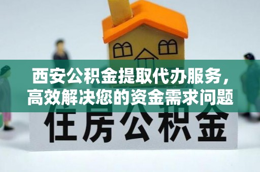宁都西安公积金提取代办服务，高效解决您的资金需求问题