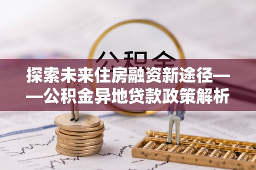 宁都探索未来住房融资新途径——公积金异地贷款政策解析与实践