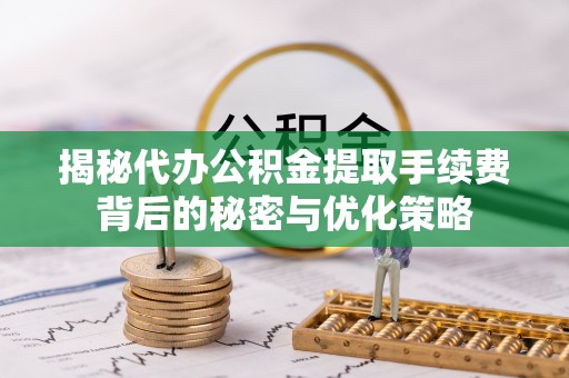 宁都揭秘代办公积金提取手续费背后的秘密与优化策略