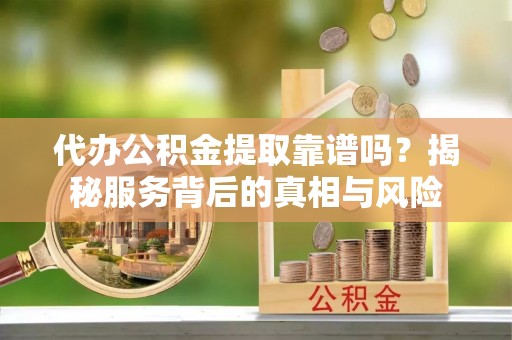 宁都代办公积金提取靠谱吗？揭秘服务背后的真相与风险