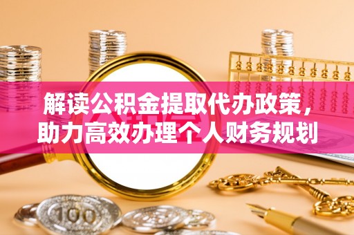 宁都解读公积金提取代办政策，助力高效办理个人财务规划