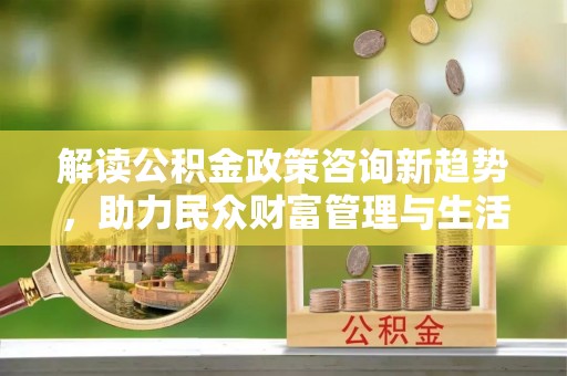 宁都解读公积金政策咨询新趋势，助力民众财富管理与生活规划