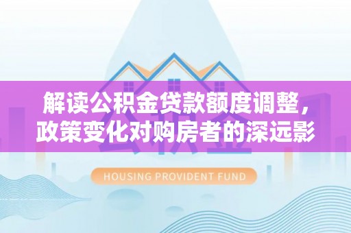 宁都解读公积金贷款额度调整，政策变化对购房者的深远影响