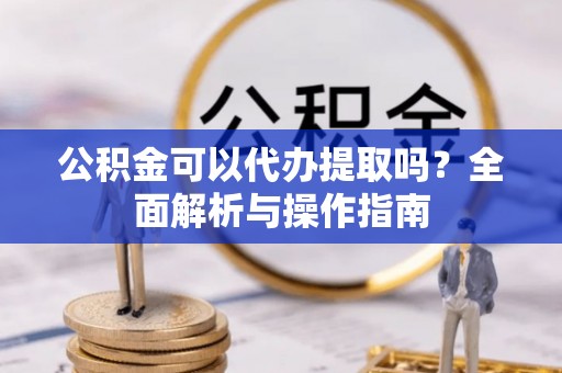 宁都公积金可以代办提取吗？全面解析与操作指南