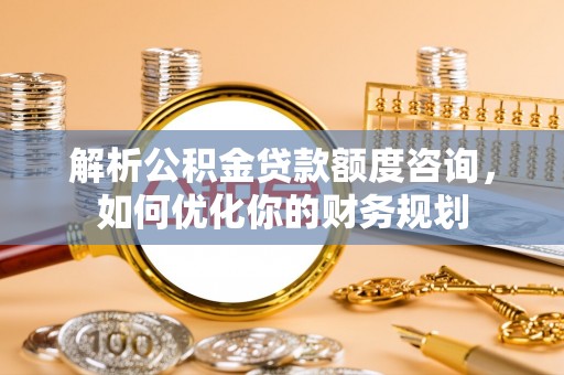 宁都解析公积金贷款额度咨询，如何优化你的财务规划