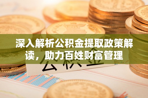 宁都深入解析公积金提取政策解读，助力百姓财富管理