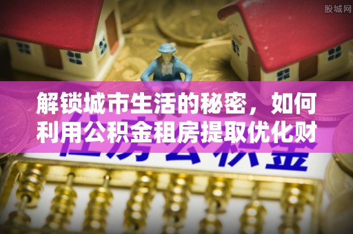 宁都解锁城市生活的秘密，如何利用公积金租房提取优化财务规划