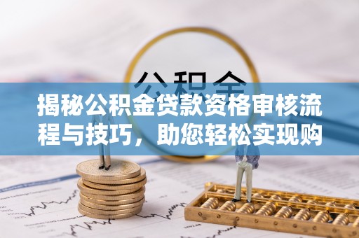 宁都揭秘公积金贷款资格审核流程与技巧，助您轻松实现购房梦想
