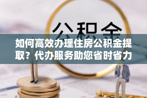 宁都如何高效办理住房公积金提取？代办服务助您省时省力