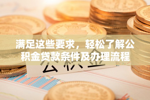 宁都满足这些要求，轻松了解公积金贷款条件及办理流程