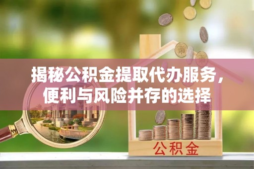 宁都揭秘公积金提取代办服务，便利与风险并存的选择