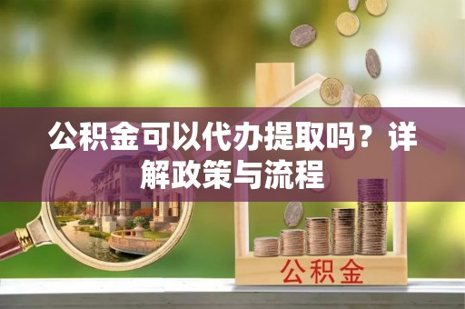 宁都公积金可以代办提取吗？详解政策与流程