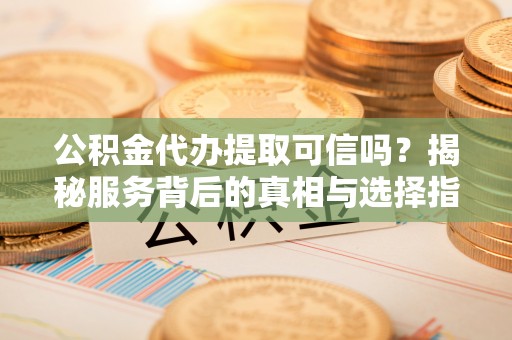 宁都公积金代办提取可信吗？揭秘服务背后的真相与选择指南