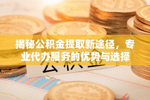 宁都揭秘公积金提取新途径，专业代办服务的优势与选择
