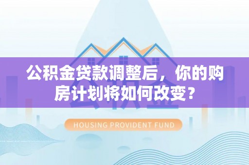 宁都公积金贷款调整后，你的购房计划将如何改变？