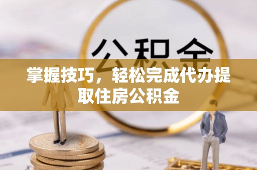 宁都掌握技巧，轻松完成代办提取住房公积金