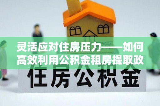 宁都灵活应对住房压力——如何高效利用公积金租房提取政策