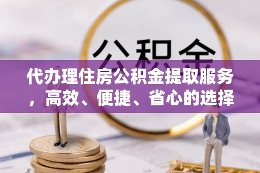 宁都代办理住房公积金提取服务，高效、便捷、省心的选择