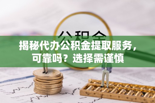 宁都揭秘代办公积金提取服务，可靠吗？选择需谨慎