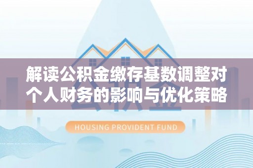 宁都解读公积金缴存基数调整对个人财务的影响与优化策略