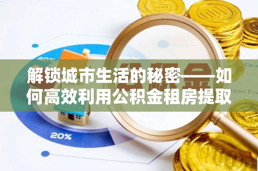 宁都解锁城市生活的秘密——如何高效利用公积金租房提取政策优化居住体验