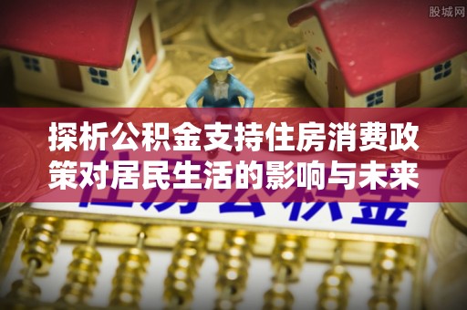 宁都探析公积金支持住房消费政策对居民生活的影响与未来展望