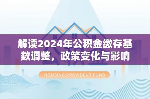宁都解读2024年公积金缴存基数调整，政策变化与影响