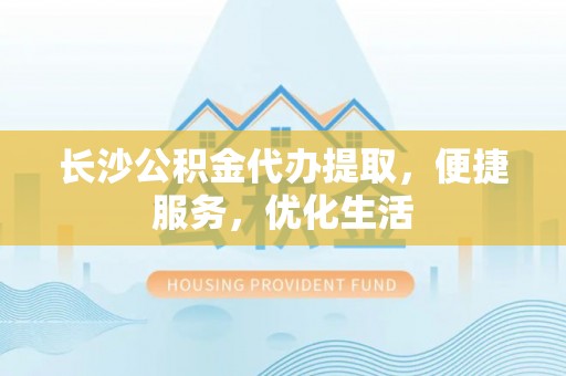 宁都长沙公积金代办提取，便捷服务，优化生活