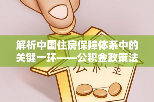 宁都解析中国住房保障体系中的关键一环——公积金政策法规的演变与影响