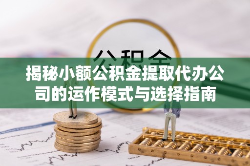 宁都揭秘小额公积金提取代办公司的运作模式与选择指南