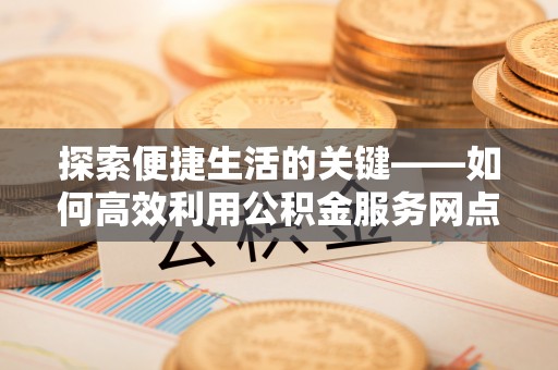 宁都探索便捷生活的关键——如何高效利用公积金服务网点查询功能