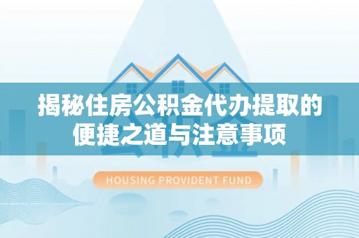 宁都揭秘住房公积金代办提取的便捷之道与注意事项