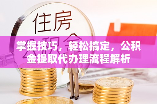 宁都掌握技巧，轻松搞定，公积金提取代办理流程解析