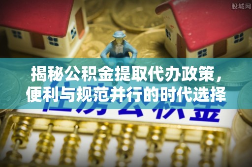 宁都揭秘公积金提取代办政策，便利与规范并行的时代选择