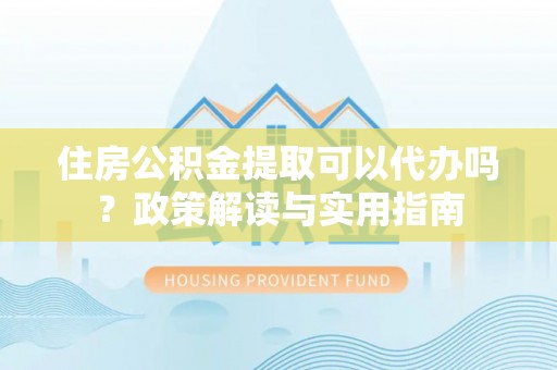 宁都住房公积金提取可以代办吗？政策解读与实用指南