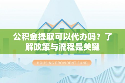 宁都公积金提取可以代办吗？了解政策与流程是关键