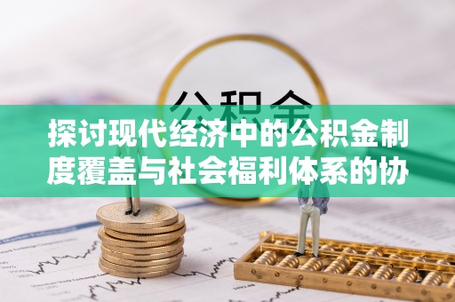 宁都探讨现代经济中的公积金制度覆盖与社会福利体系的协同发展