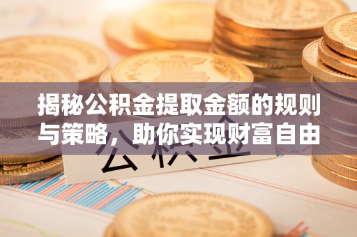 宁都揭秘公积金提取金额的规则与策略，助你实现财富自由