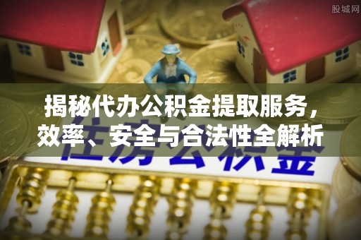 宁都揭秘代办公积金提取服务，效率、安全与合法性全解析