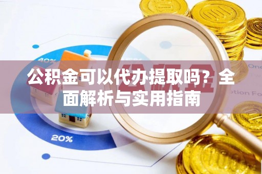 宁都公积金可以代办提取吗？全面解析与实用指南