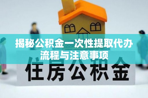 宁都揭秘公积金一次性提取代办流程与注意事项