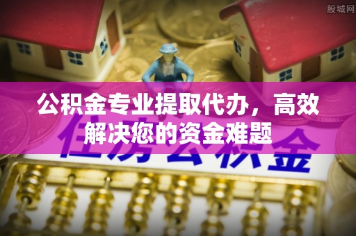 宁都公积金专业提取代办，高效解决您的资金难题